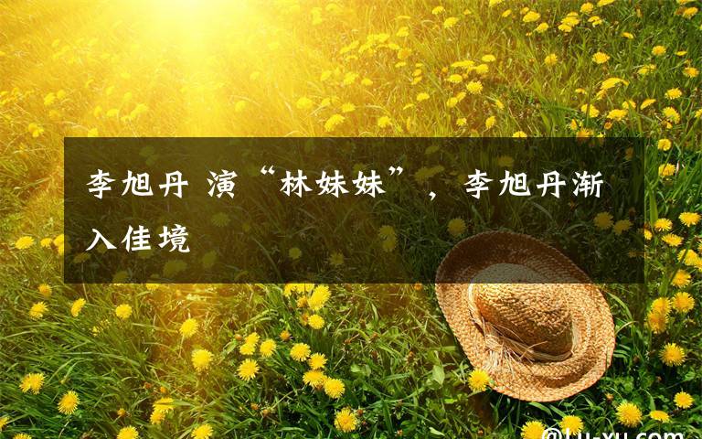 李旭丹 演“林妹妹”,李旭丹渐入佳境