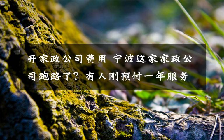 开家政公司费用 宁波这家家政公司跑路了?有人刚预付一年服务费