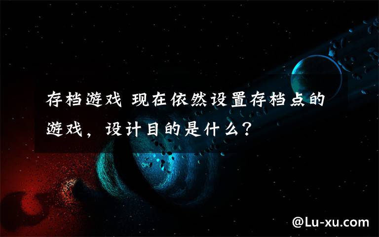 存档游戏 现在依然设置存档点的游戏,设计目的是什么?