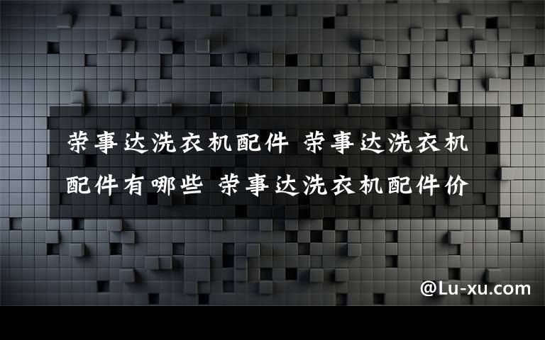 荣事达洗衣机配件 荣事达洗衣机配件有哪些 荣事达洗衣机配件价格