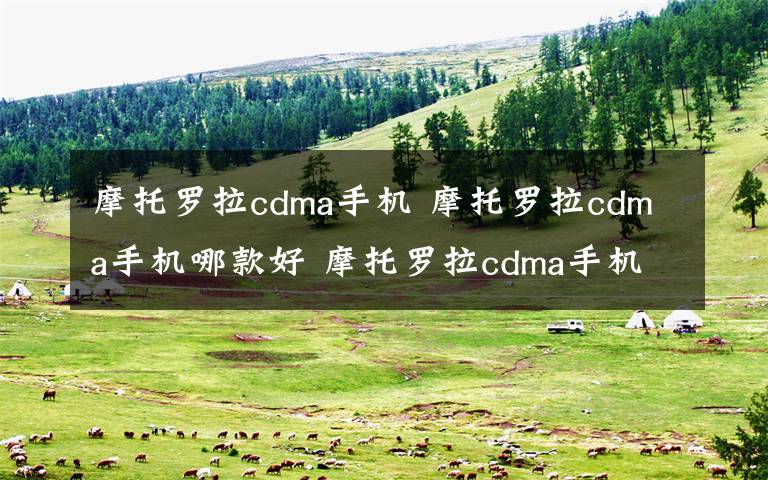 摩托罗拉cdma手机 摩托罗拉cdma手机哪款好 摩托罗拉cdma手机热门款式报价