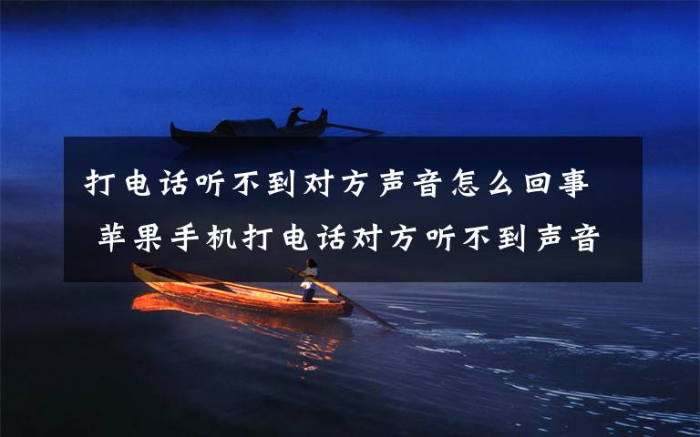 打电话听不到对方声音怎么回事 苹果手机打电话对方听不到声音怎么办