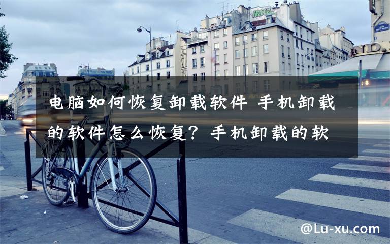 电脑如何恢复卸载软件 手机卸载的软件怎么恢复?手机卸载的软件恢复方法介绍