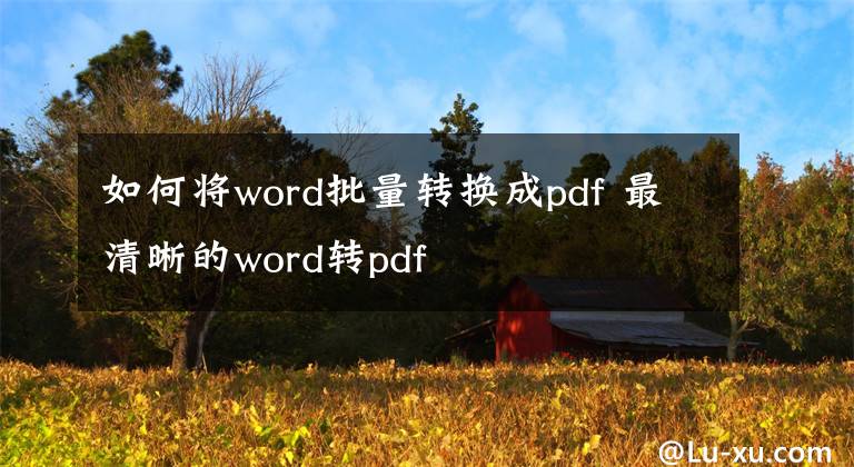如何将word批量转换成pdf 最清晰的word转pdf