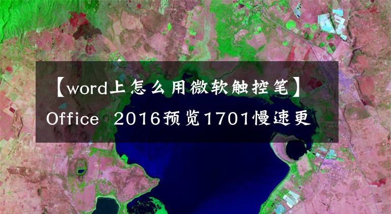 【word上怎么用微软触控笔】Office 2016预览1701慢速更新：支持手写笔操作