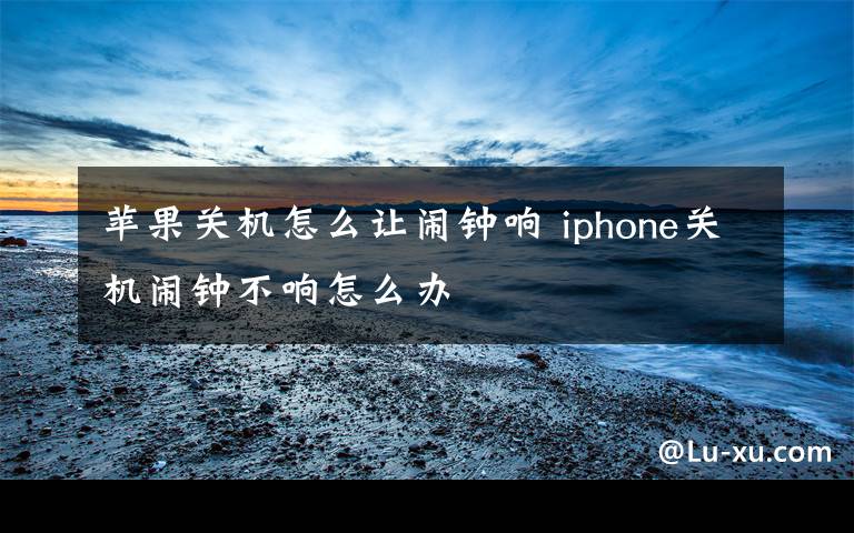 苹果关机怎么让闹钟响 iphone关机闹钟不响怎么办