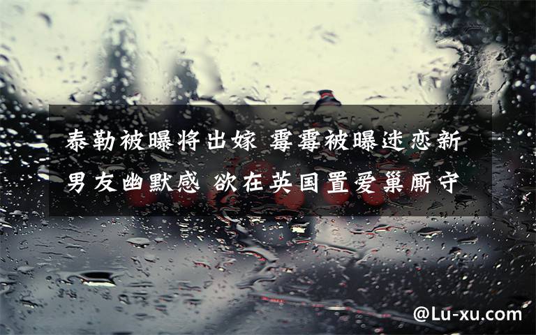 泰勒被曝将出嫁 霉霉被曝迷恋新男友幽默感 欲在英国置爱巢厮守