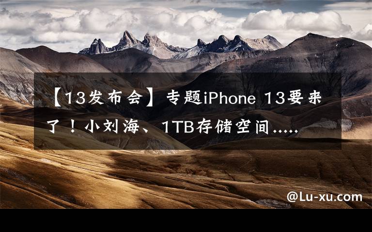【13发布会】专题iPhone 13要来了!小刘海、1TB存储空间...... 苹果秋季发布会有哪些看点?