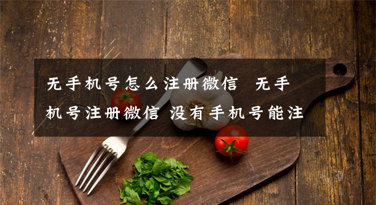 无手机号怎么注册微信 无手机号注册微信 没有手机号能注册微信号怎么注册