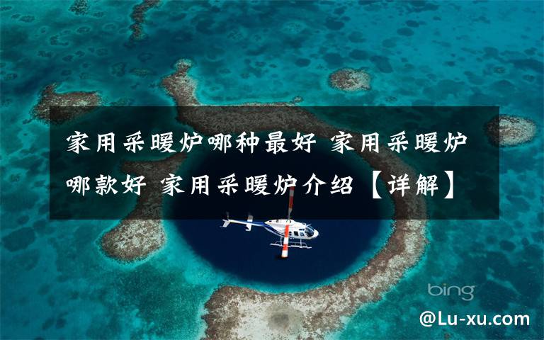 家用采暖炉哪种最好 家用采暖炉哪款好 家用采暖炉介绍【详解】