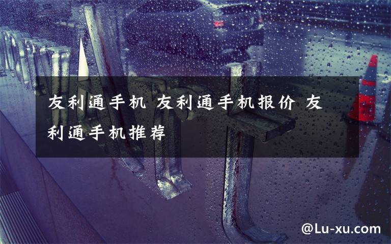 友利通手机 友利通手机报价 友利通手机推荐