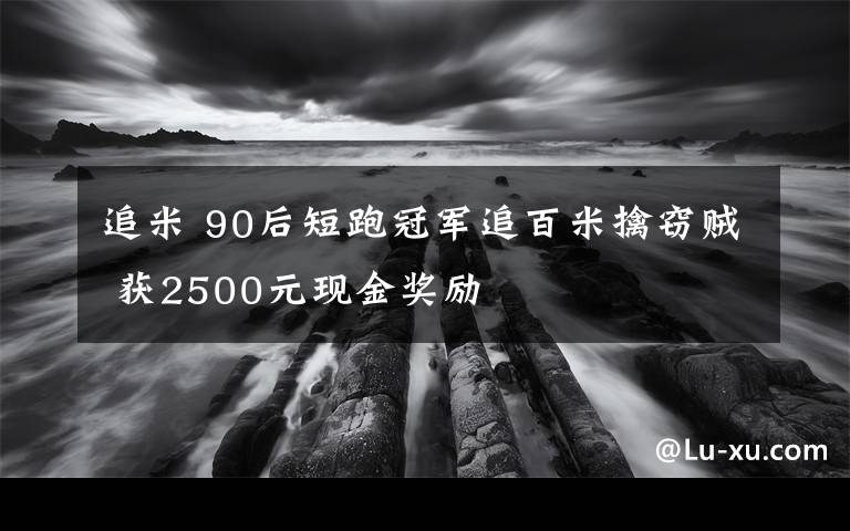 追米 90后短跑冠军追百米擒窃贼 获2500元现金奖励
