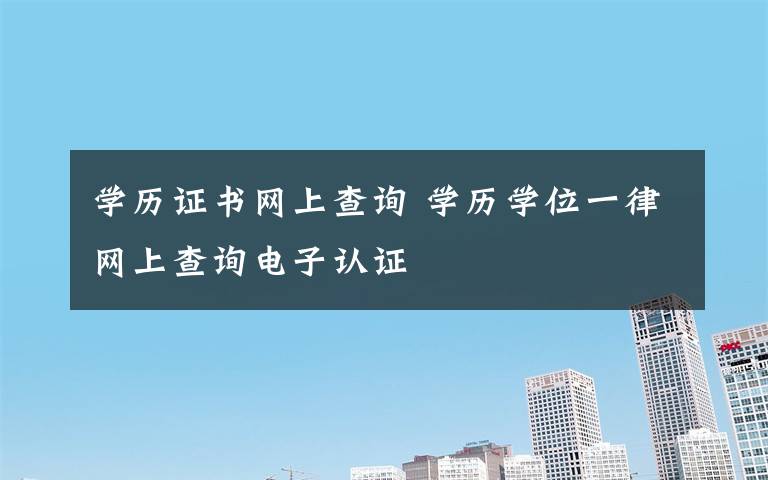 学历证书网上查询 学历学位一律网上查询电子认证