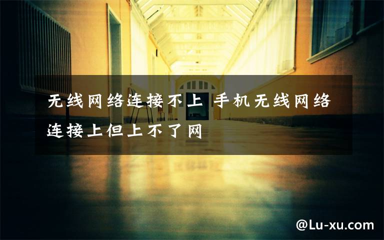 无线网络连接不上 手机无线网络连接上但上不了网