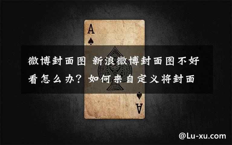 微博封面图 新浪微博封面图不好看怎么办?如何来自定义将封面图改为自己喜欢的?