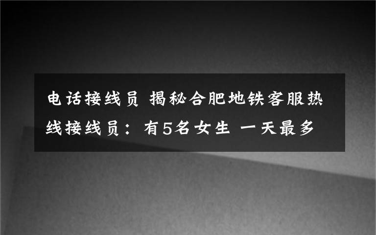 电话接线员 揭秘合肥地铁客服热线接线员:有5名女生 一天最多接听265个电话