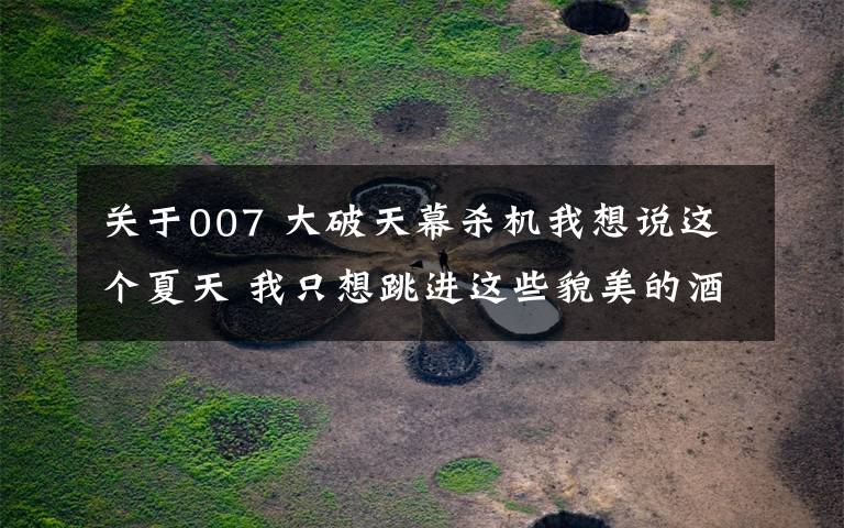 关于007 大破天幕杀机我想说这个夏天 我只想跳进这些貌美的酒店泳池!