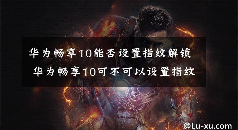 华为畅享10能否设置指纹解锁 华为畅享10可不可以设置指纹解锁 华为畅享10plus指纹用不了