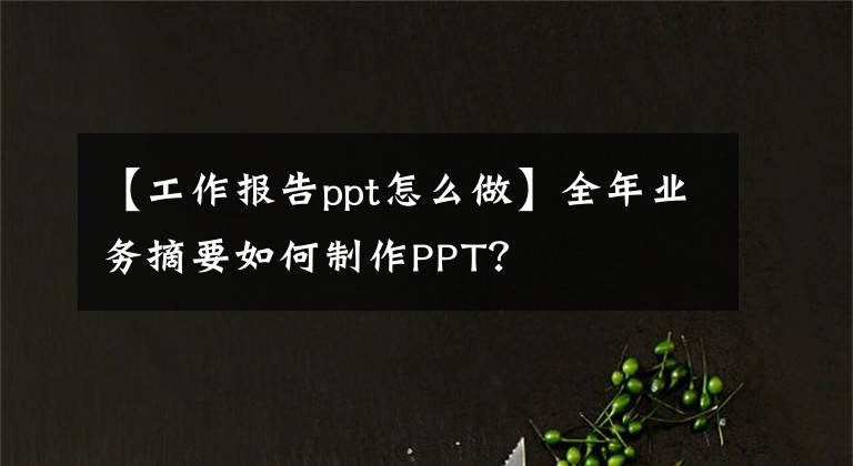 【工作报告ppt怎么做】全年业务摘要如何制作PPT?