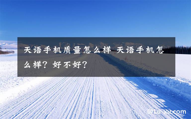 天语手机质量怎么样 天语手机怎么样?好不好?
