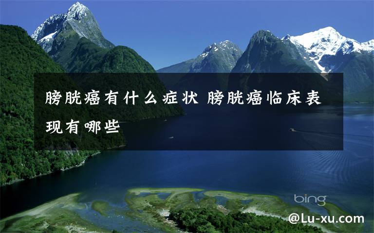 膀胱癌有什么症状 膀胱癌临床表现有哪些