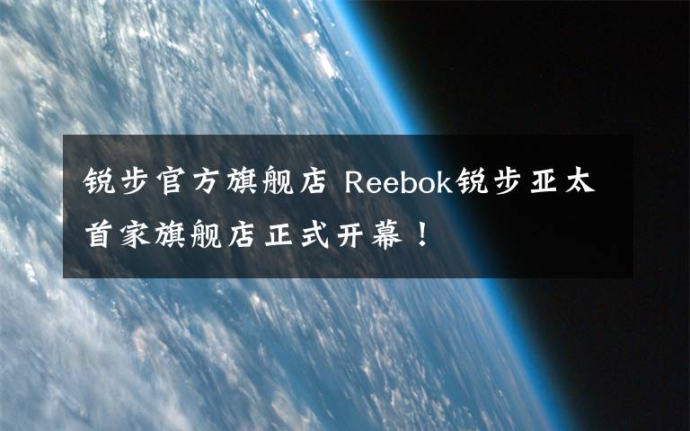 锐步官方旗舰店 Reebok锐步亚太首家旗舰店正式开幕!
