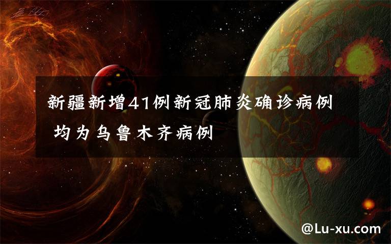 新疆新增41例新冠肺炎确诊病例 均为乌鲁木齐病例