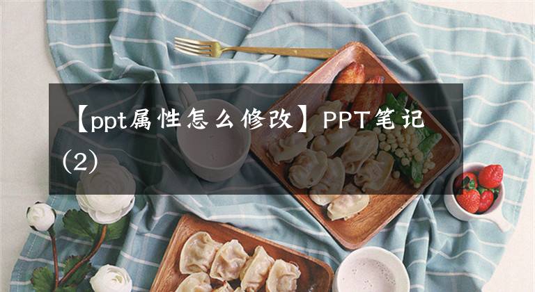 【ppt属性怎么修改】PPT笔记(2)