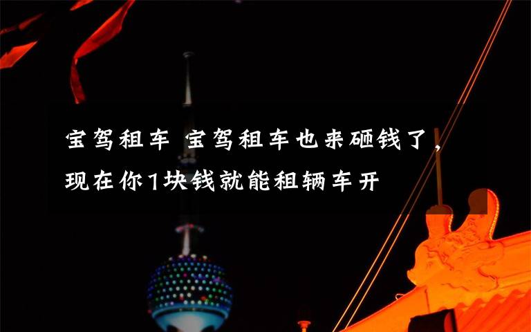 宝驾租车 宝驾租车也来砸钱了,现在你1块钱就能租辆车开