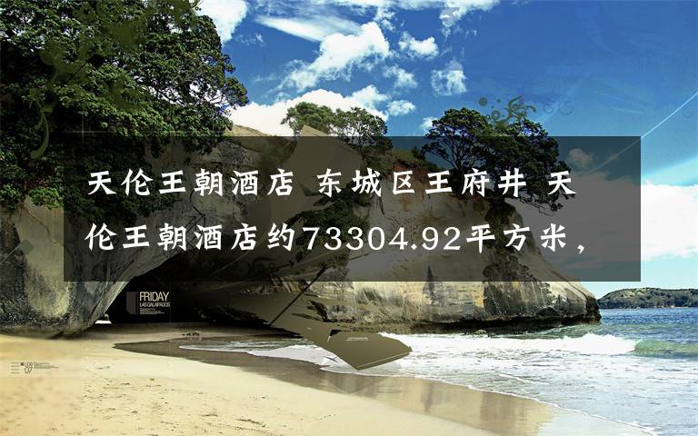 天伦王朝酒店 东城区王府井 天伦王朝酒店约73304.92平方米,  售价43个亿 ,商业用途 产权还有30年