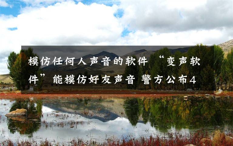模仿任何人声音的软件 “变声软件”能模仿好友声音 警方公布4种新型诈骗手段
