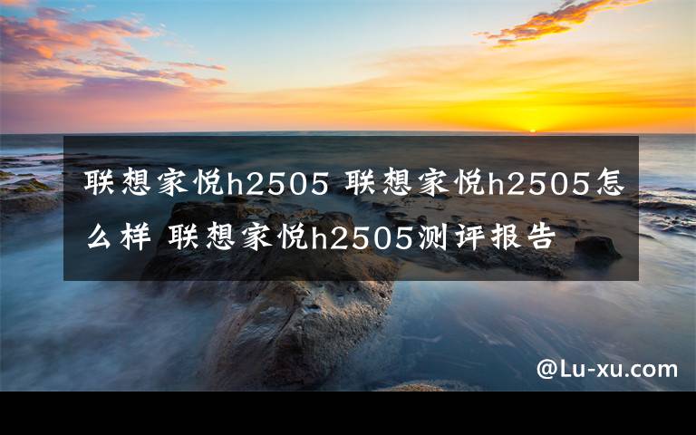 联想家悦h2505 联想家悦h2505怎么样 联想家悦h2505测评报告