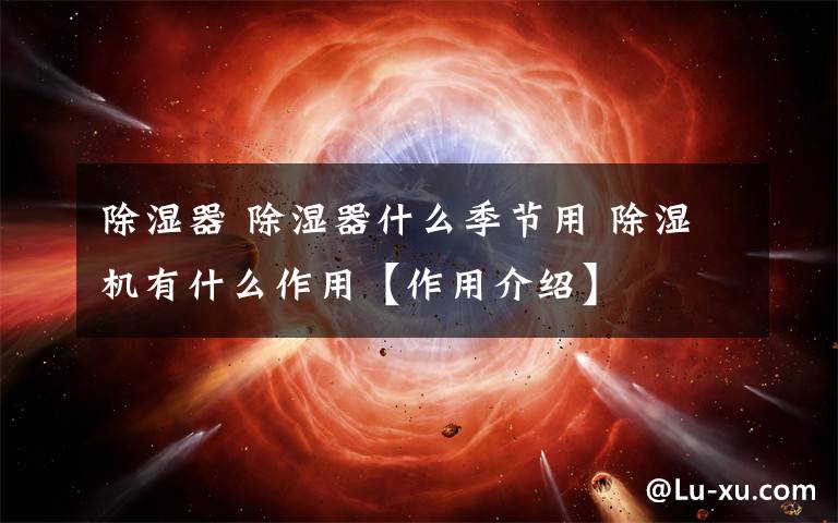 除湿器 除湿器什么季节用 除湿机有什么作用【作用介绍】