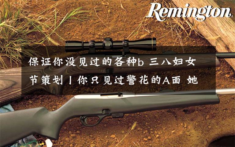 保证你没见过的各种b 三八妇女节策划丨你只见过警花的A面 她的B面有没有惊呆你?