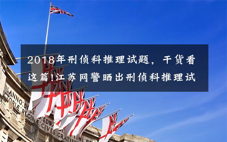 2018年刑侦科推理试题,干货看这篇!江苏网警晒出刑侦科推理试题!网友:遇上不会都选C……