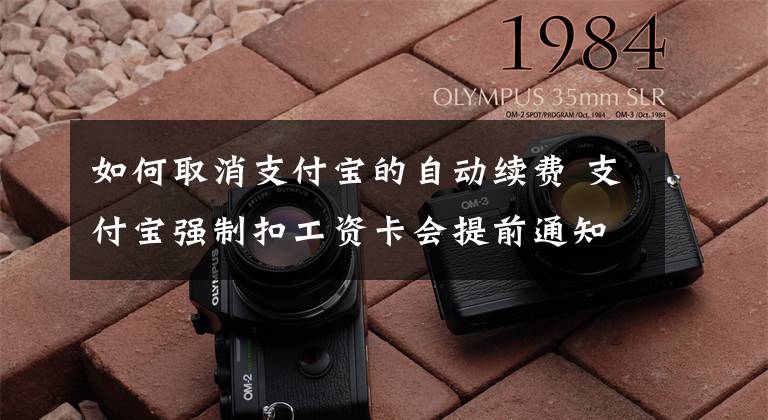 如何取消支付宝的自动续费 支付宝强制扣工资卡会提前通知吗