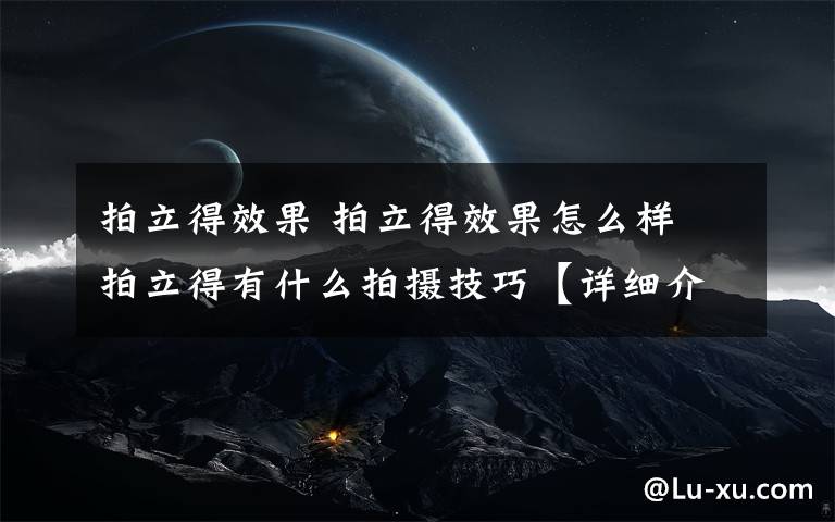 拍立得效果 拍立得效果怎么样 拍立得有什么拍摄技巧【详细介绍】