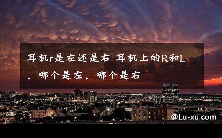 耳机r是左还是右 耳机上的R和L,哪个是左,哪个是右