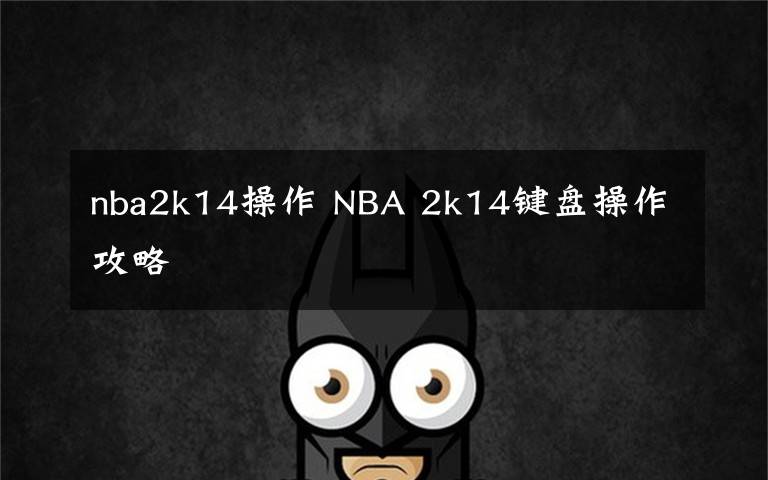 nba2k14操作 NBA 2k14键盘操作攻略