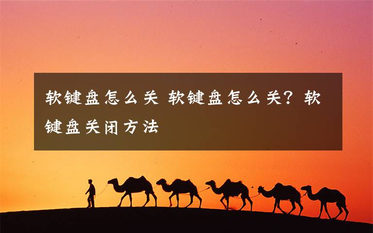软键盘怎么关 软键盘怎么关?软键盘关闭方法