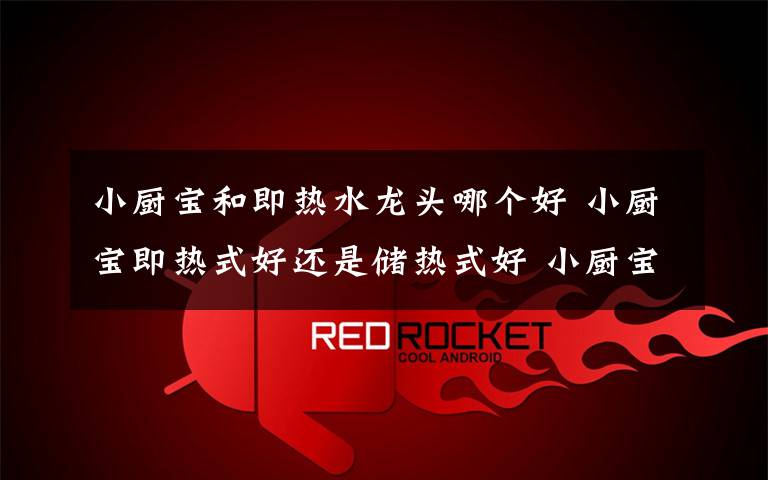 小厨宝和即热水龙头哪个好 小厨宝即热式好还是储热式好 小厨宝上出水和下出水区别【详解】