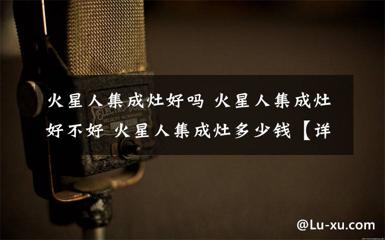 火星人集成灶好吗 火星人集成灶好不好 火星人集成灶多少钱【详解】