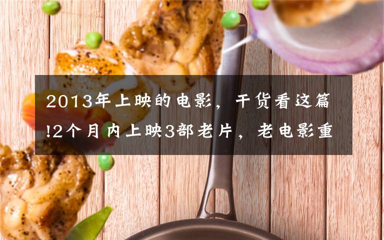 2013年上映的电影,干货看这篇!2个月内上映3部老片,老电影重映能否“名利双收”?
