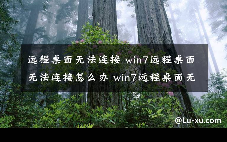 远程桌面无法连接 win7远程桌面无法连接怎么办 win7远程桌面无法连接解决方法【图文】
