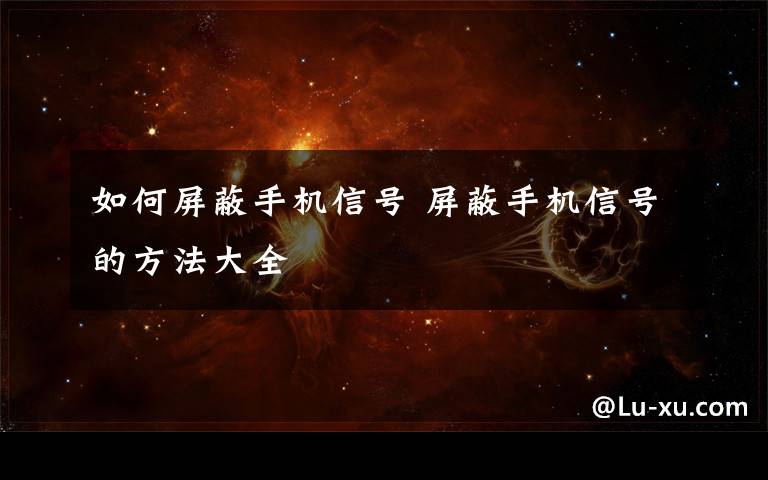 如何屏蔽手机信号 屏蔽手机信号的方法大全