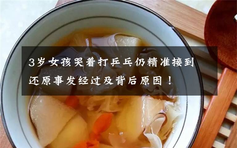 3岁女孩哭着打乒乓仍精准接到 还原事发经过及背后原因!