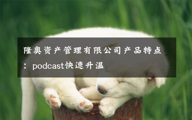隆奥资产管理有限公司产品特点:podcast快速升温