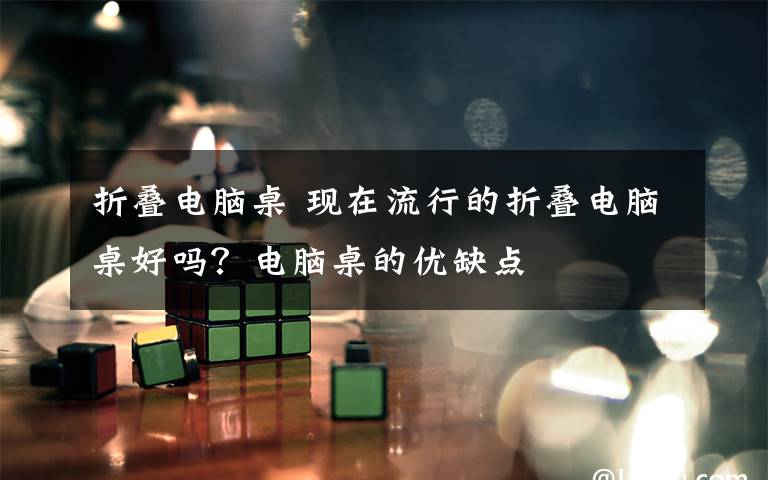 折叠电脑桌 现在流行的折叠电脑桌好吗?电脑桌的优缺点