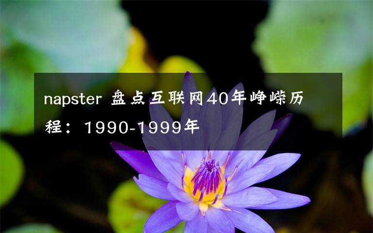 napster 盘点互联网40年峥嵘历程:1990-1999年