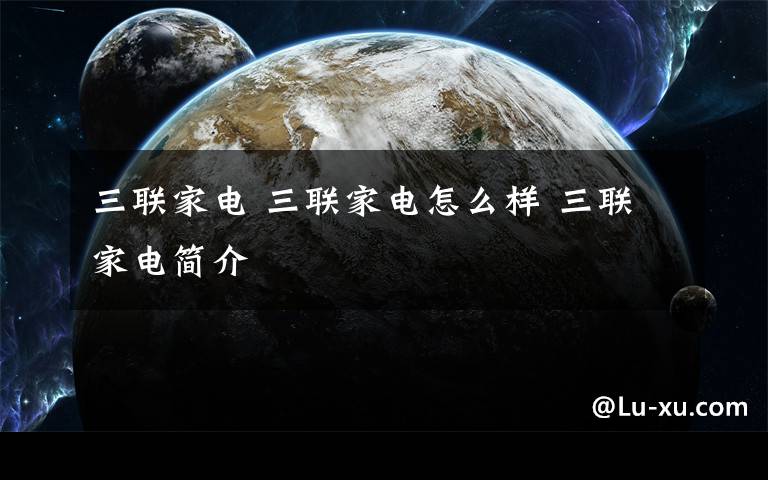 三联家电 三联家电怎么样 三联家电简介